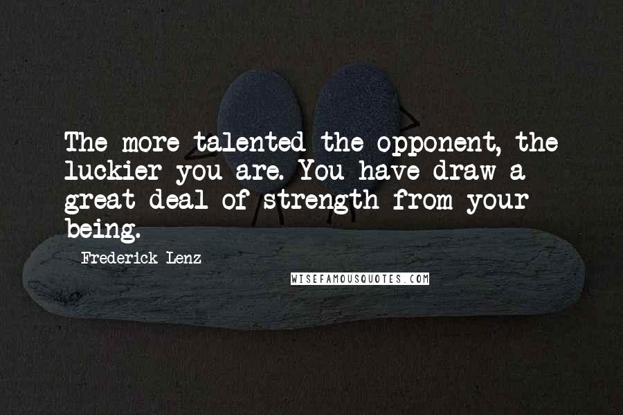 Frederick Lenz Quotes: The more talented the opponent, the luckier you are. You have draw a great deal of strength from your being.