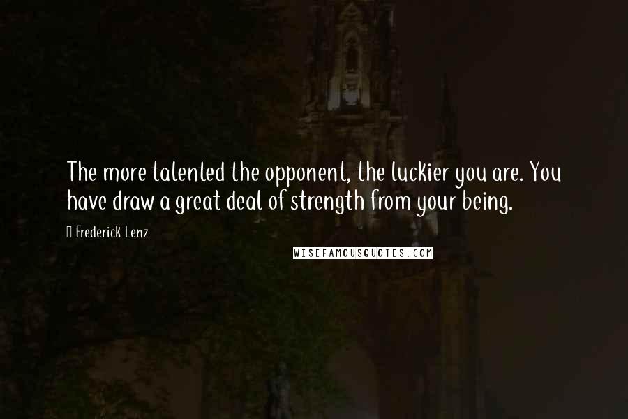 Frederick Lenz Quotes: The more talented the opponent, the luckier you are. You have draw a great deal of strength from your being.