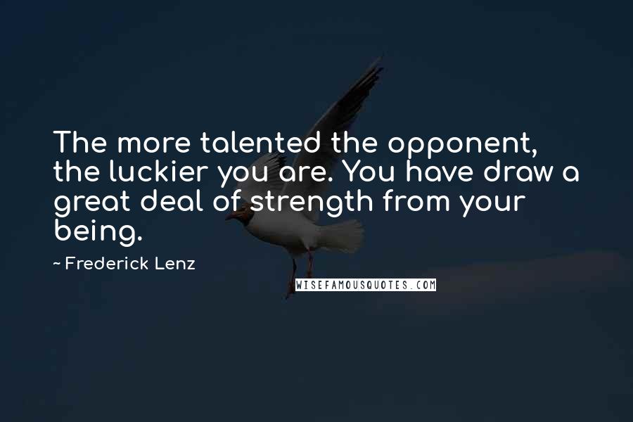 Frederick Lenz Quotes: The more talented the opponent, the luckier you are. You have draw a great deal of strength from your being.