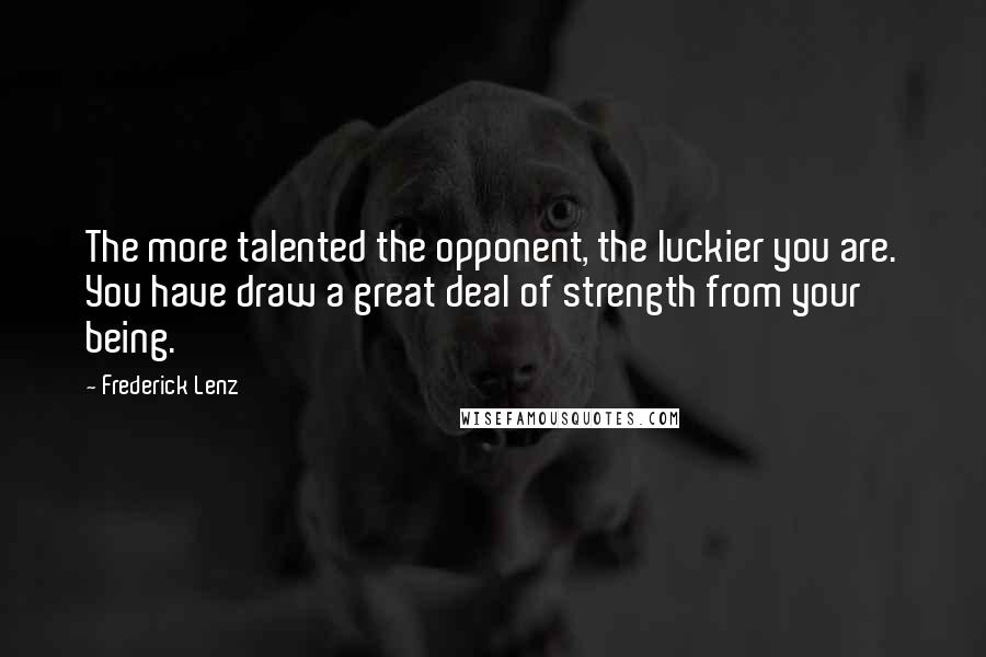 Frederick Lenz Quotes: The more talented the opponent, the luckier you are. You have draw a great deal of strength from your being.