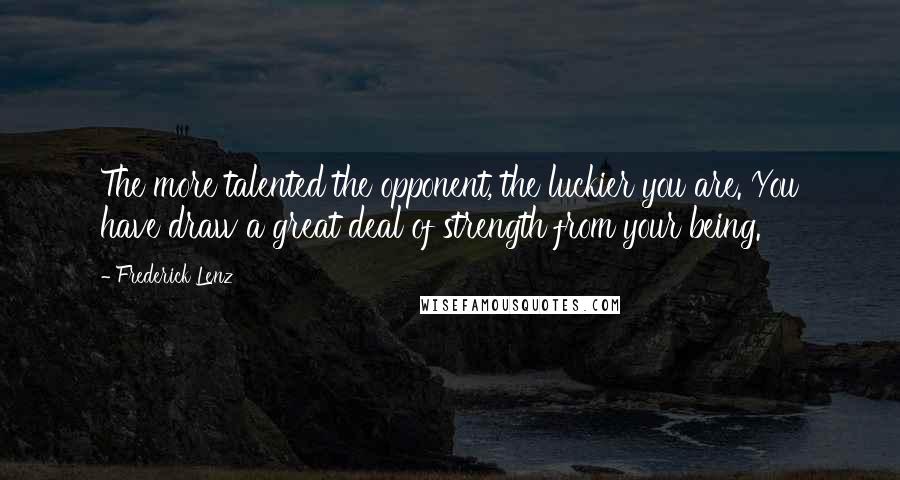 Frederick Lenz Quotes: The more talented the opponent, the luckier you are. You have draw a great deal of strength from your being.