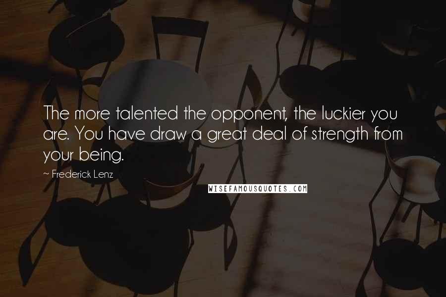 Frederick Lenz Quotes: The more talented the opponent, the luckier you are. You have draw a great deal of strength from your being.