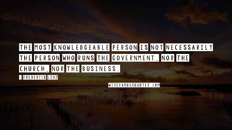 Frederick Lenz Quotes: The most knowledgeable person is not necessarily the person who runs the government, nor the church, nor the business.