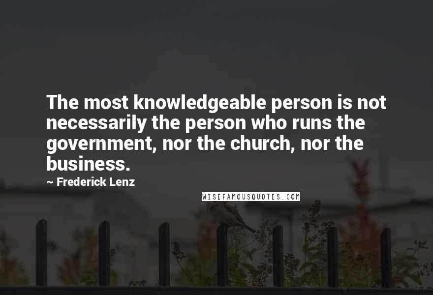 Frederick Lenz Quotes: The most knowledgeable person is not necessarily the person who runs the government, nor the church, nor the business.