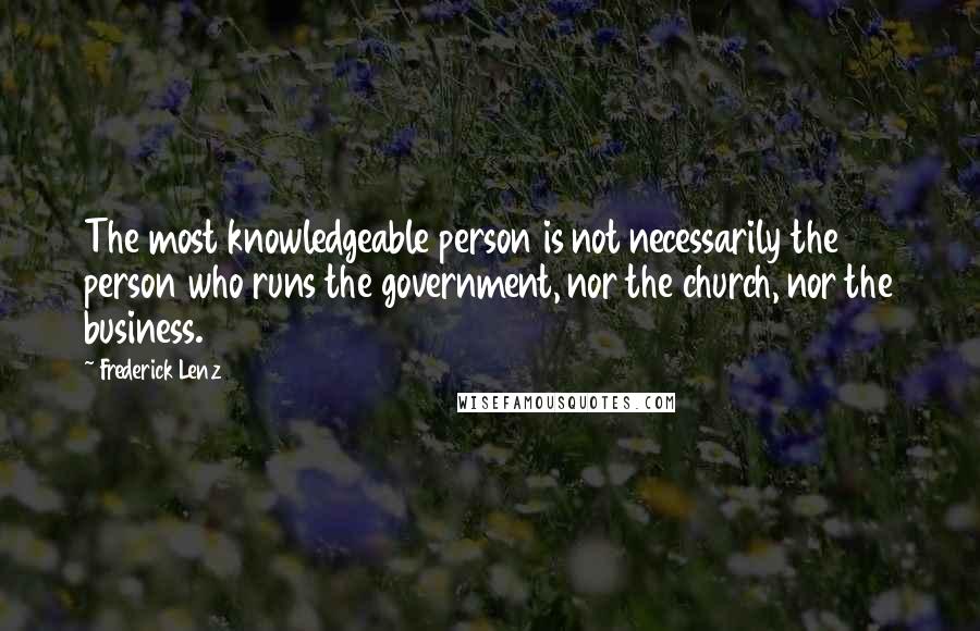Frederick Lenz Quotes: The most knowledgeable person is not necessarily the person who runs the government, nor the church, nor the business.