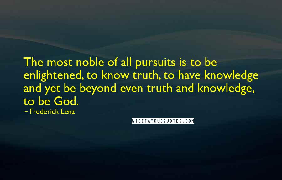 Frederick Lenz Quotes: The most noble of all pursuits is to be enlightened, to know truth, to have knowledge and yet be beyond even truth and knowledge, to be God.