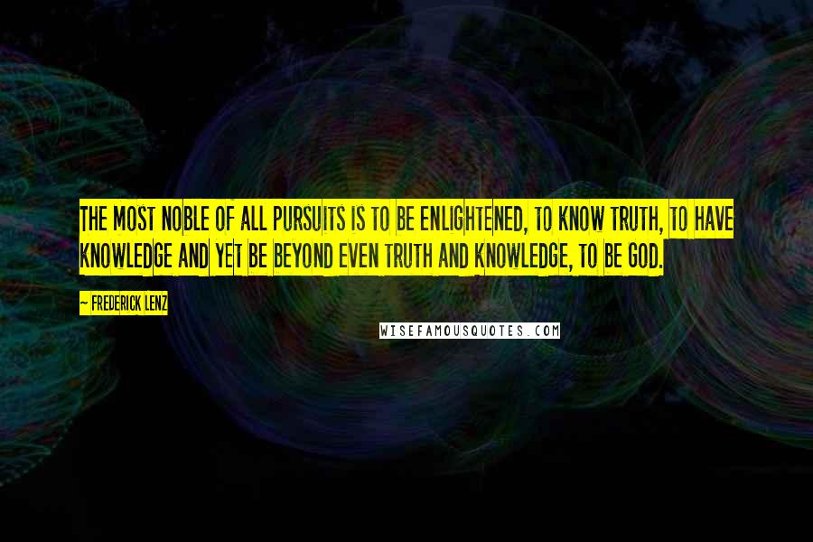 Frederick Lenz Quotes: The most noble of all pursuits is to be enlightened, to know truth, to have knowledge and yet be beyond even truth and knowledge, to be God.
