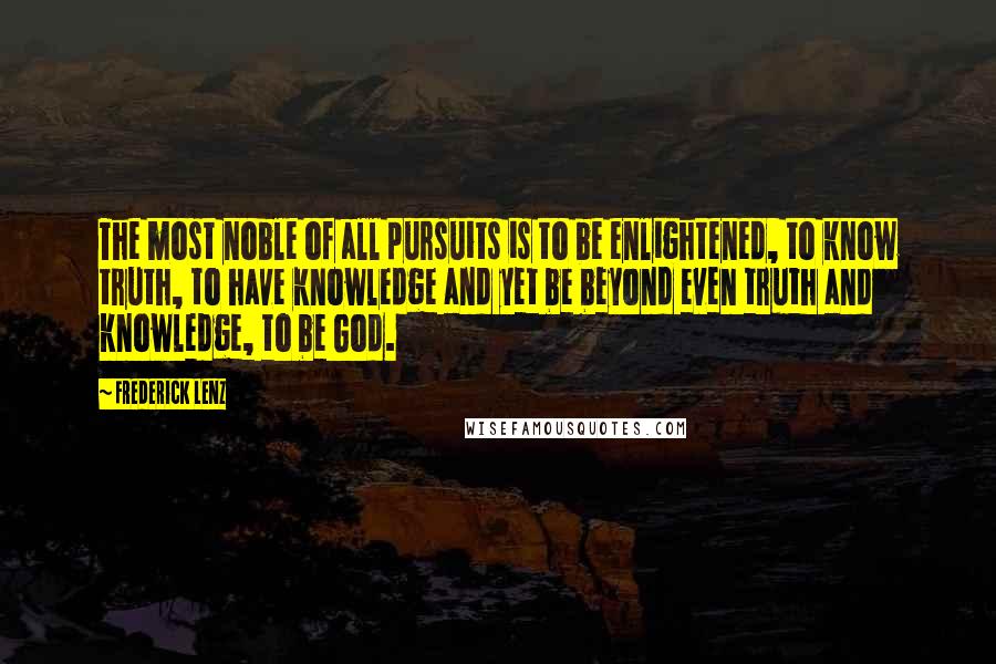 Frederick Lenz Quotes: The most noble of all pursuits is to be enlightened, to know truth, to have knowledge and yet be beyond even truth and knowledge, to be God.