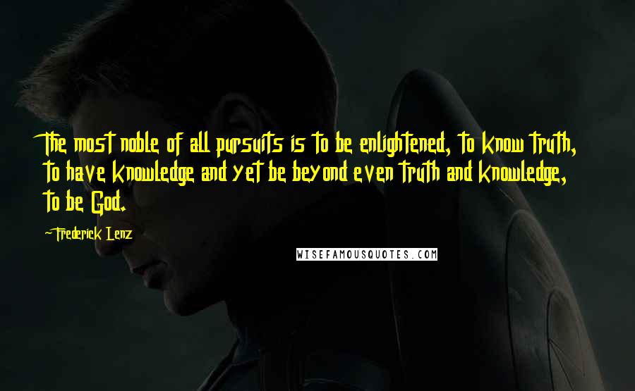 Frederick Lenz Quotes: The most noble of all pursuits is to be enlightened, to know truth, to have knowledge and yet be beyond even truth and knowledge, to be God.