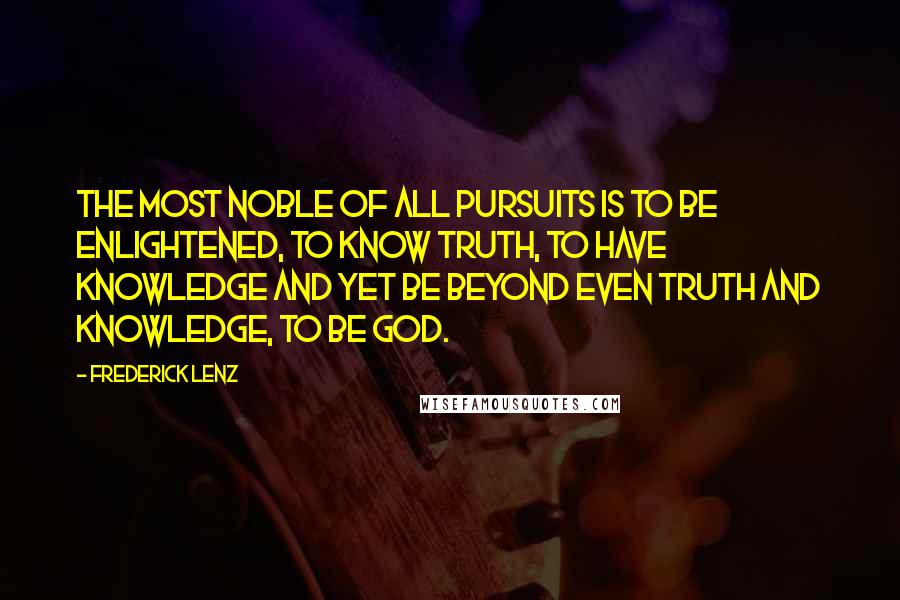 Frederick Lenz Quotes: The most noble of all pursuits is to be enlightened, to know truth, to have knowledge and yet be beyond even truth and knowledge, to be God.