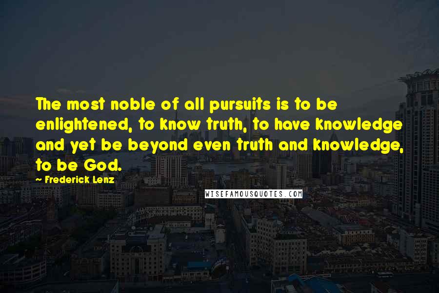 Frederick Lenz Quotes: The most noble of all pursuits is to be enlightened, to know truth, to have knowledge and yet be beyond even truth and knowledge, to be God.