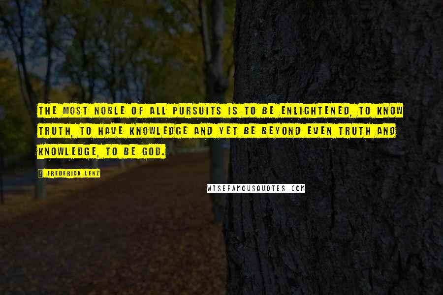 Frederick Lenz Quotes: The most noble of all pursuits is to be enlightened, to know truth, to have knowledge and yet be beyond even truth and knowledge, to be God.