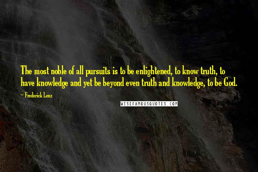 Frederick Lenz Quotes: The most noble of all pursuits is to be enlightened, to know truth, to have knowledge and yet be beyond even truth and knowledge, to be God.