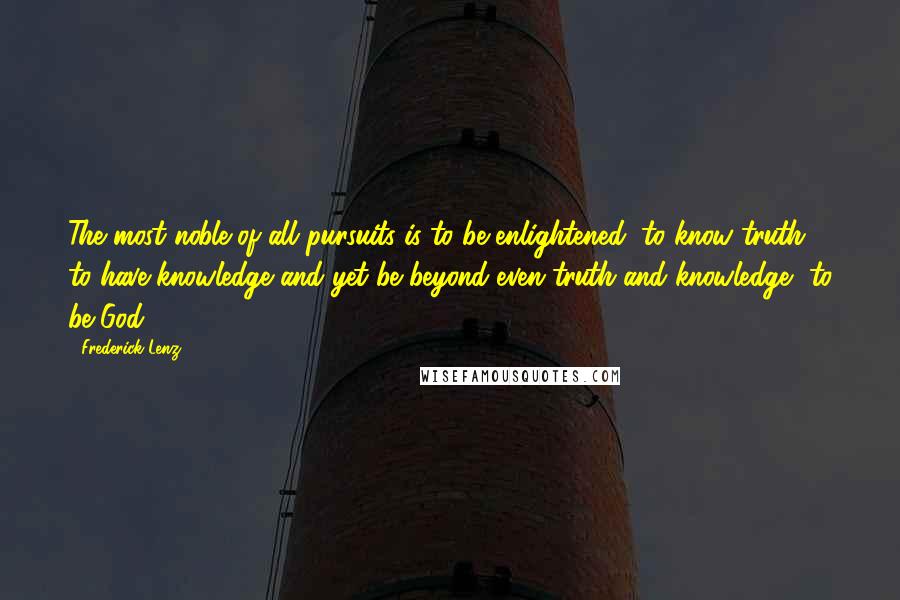 Frederick Lenz Quotes: The most noble of all pursuits is to be enlightened, to know truth, to have knowledge and yet be beyond even truth and knowledge, to be God.