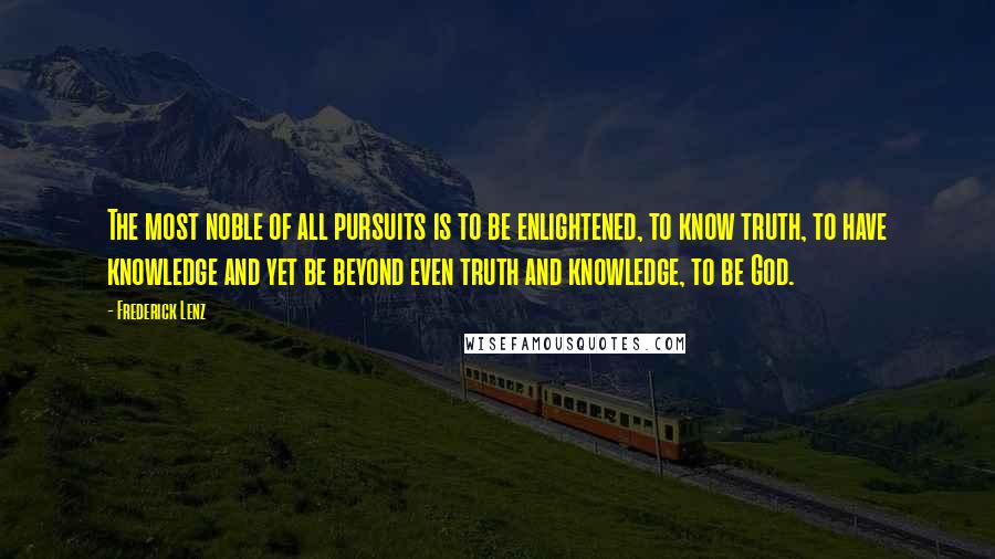 Frederick Lenz Quotes: The most noble of all pursuits is to be enlightened, to know truth, to have knowledge and yet be beyond even truth and knowledge, to be God.