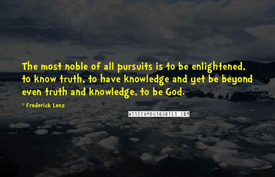 Frederick Lenz Quotes: The most noble of all pursuits is to be enlightened, to know truth, to have knowledge and yet be beyond even truth and knowledge, to be God.