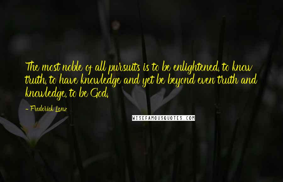 Frederick Lenz Quotes: The most noble of all pursuits is to be enlightened, to know truth, to have knowledge and yet be beyond even truth and knowledge, to be God.