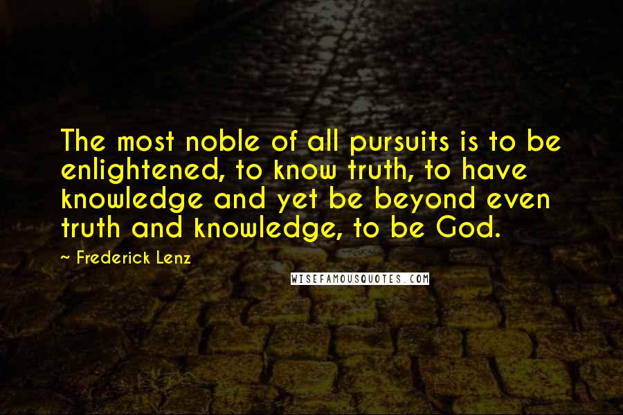 Frederick Lenz Quotes: The most noble of all pursuits is to be enlightened, to know truth, to have knowledge and yet be beyond even truth and knowledge, to be God.