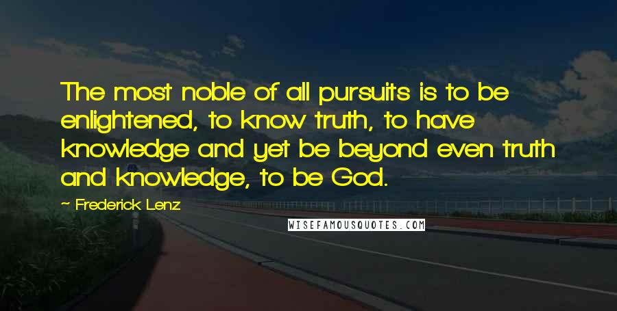 Frederick Lenz Quotes: The most noble of all pursuits is to be enlightened, to know truth, to have knowledge and yet be beyond even truth and knowledge, to be God.