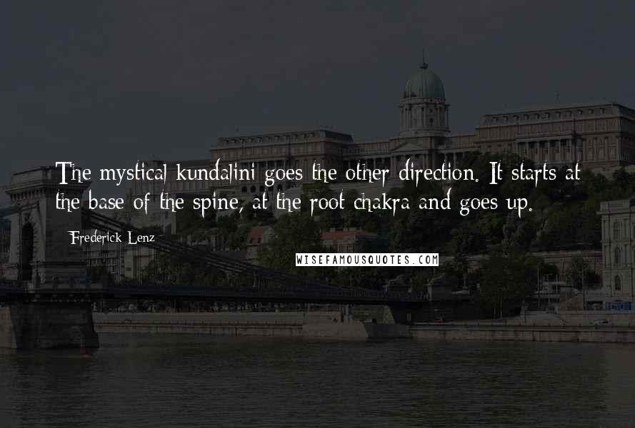 Frederick Lenz Quotes: The mystical kundalini goes the other direction. It starts at the base of the spine, at the root chakra and goes up.