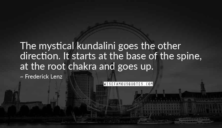 Frederick Lenz Quotes: The mystical kundalini goes the other direction. It starts at the base of the spine, at the root chakra and goes up.
