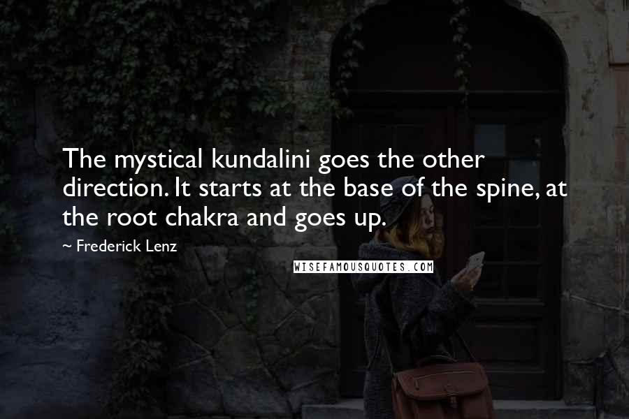 Frederick Lenz Quotes: The mystical kundalini goes the other direction. It starts at the base of the spine, at the root chakra and goes up.