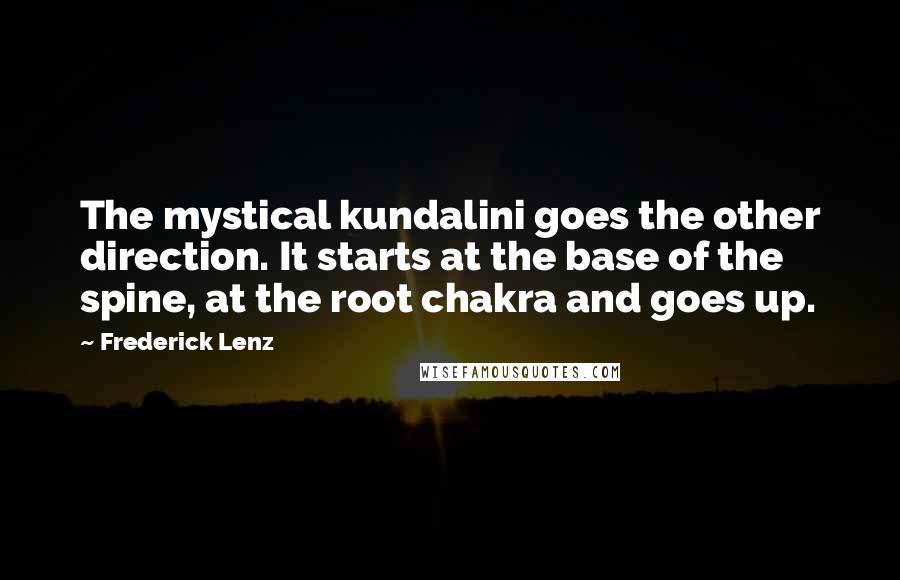 Frederick Lenz Quotes: The mystical kundalini goes the other direction. It starts at the base of the spine, at the root chakra and goes up.