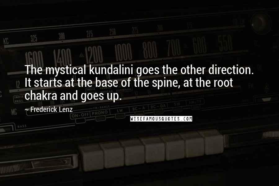 Frederick Lenz Quotes: The mystical kundalini goes the other direction. It starts at the base of the spine, at the root chakra and goes up.