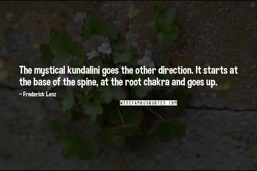 Frederick Lenz Quotes: The mystical kundalini goes the other direction. It starts at the base of the spine, at the root chakra and goes up.