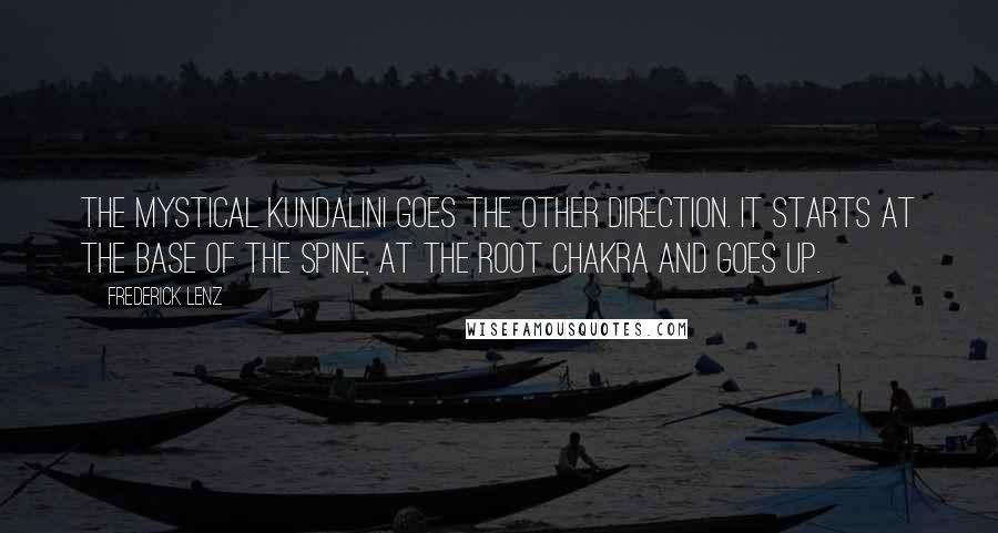 Frederick Lenz Quotes: The mystical kundalini goes the other direction. It starts at the base of the spine, at the root chakra and goes up.