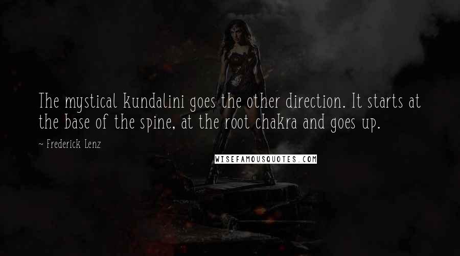 Frederick Lenz Quotes: The mystical kundalini goes the other direction. It starts at the base of the spine, at the root chakra and goes up.