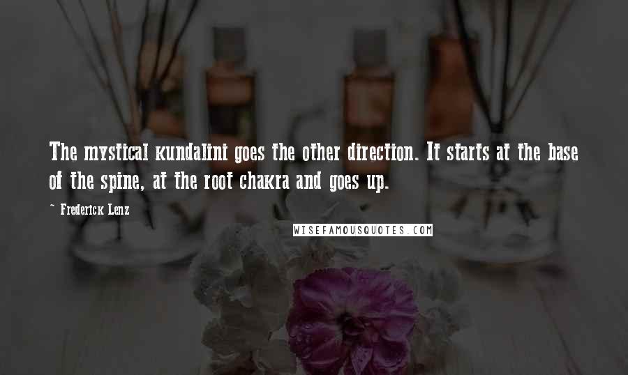 Frederick Lenz Quotes: The mystical kundalini goes the other direction. It starts at the base of the spine, at the root chakra and goes up.