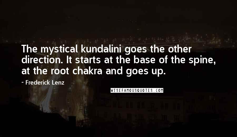 Frederick Lenz Quotes: The mystical kundalini goes the other direction. It starts at the base of the spine, at the root chakra and goes up.