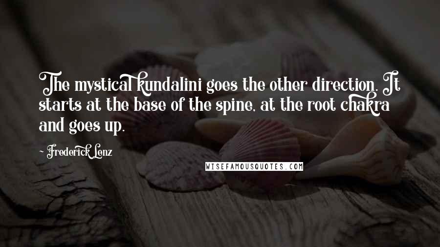 Frederick Lenz Quotes: The mystical kundalini goes the other direction. It starts at the base of the spine, at the root chakra and goes up.