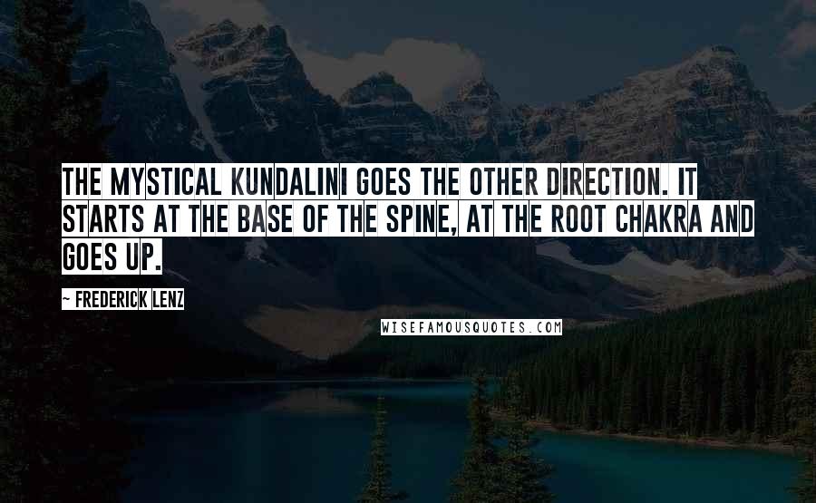 Frederick Lenz Quotes: The mystical kundalini goes the other direction. It starts at the base of the spine, at the root chakra and goes up.