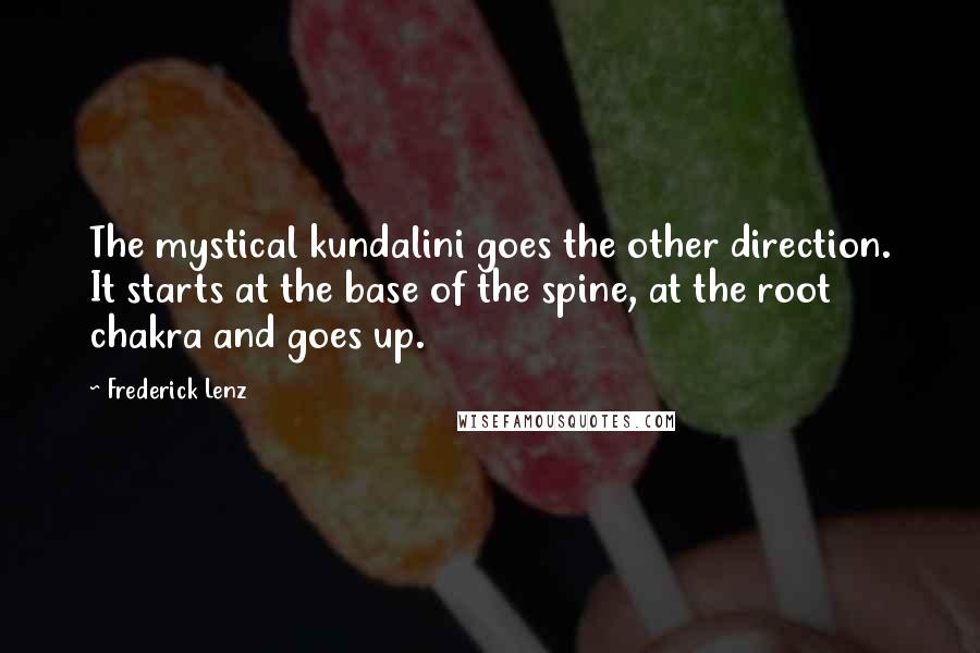 Frederick Lenz Quotes: The mystical kundalini goes the other direction. It starts at the base of the spine, at the root chakra and goes up.