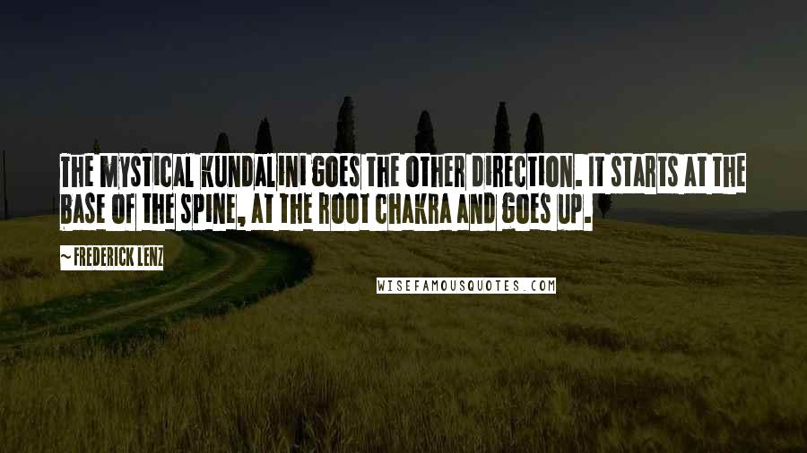 Frederick Lenz Quotes: The mystical kundalini goes the other direction. It starts at the base of the spine, at the root chakra and goes up.