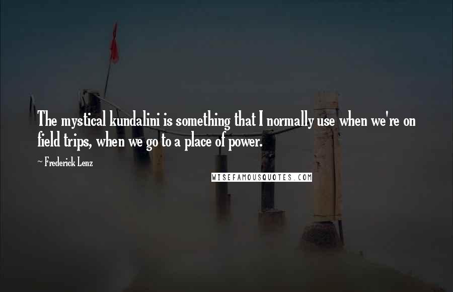 Frederick Lenz Quotes: The mystical kundalini is something that I normally use when we're on field trips, when we go to a place of power.