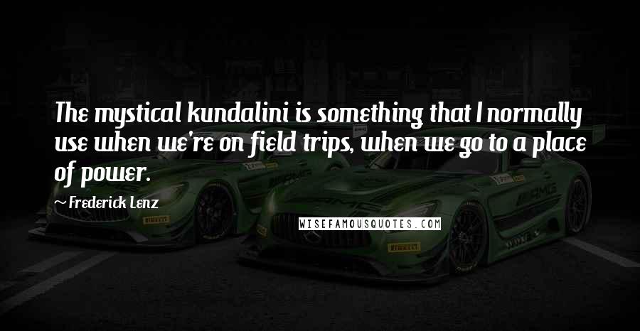 Frederick Lenz Quotes: The mystical kundalini is something that I normally use when we're on field trips, when we go to a place of power.