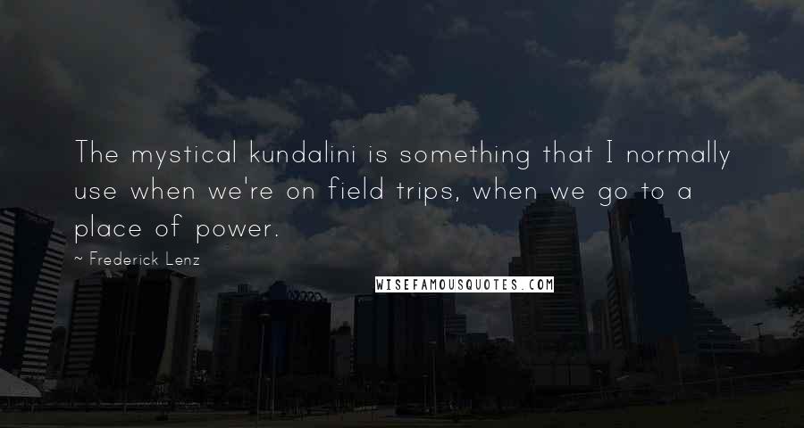 Frederick Lenz Quotes: The mystical kundalini is something that I normally use when we're on field trips, when we go to a place of power.