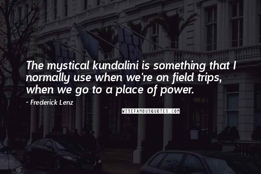 Frederick Lenz Quotes: The mystical kundalini is something that I normally use when we're on field trips, when we go to a place of power.