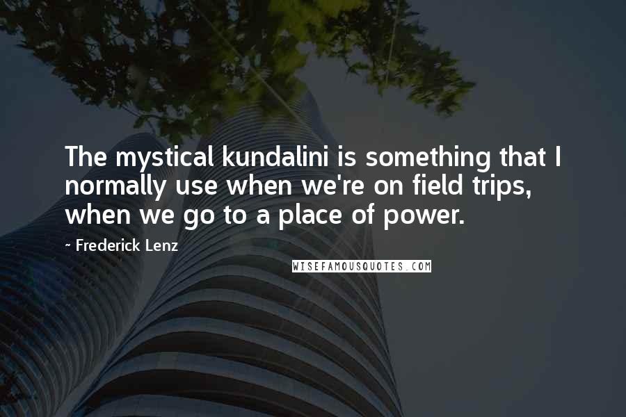 Frederick Lenz Quotes: The mystical kundalini is something that I normally use when we're on field trips, when we go to a place of power.