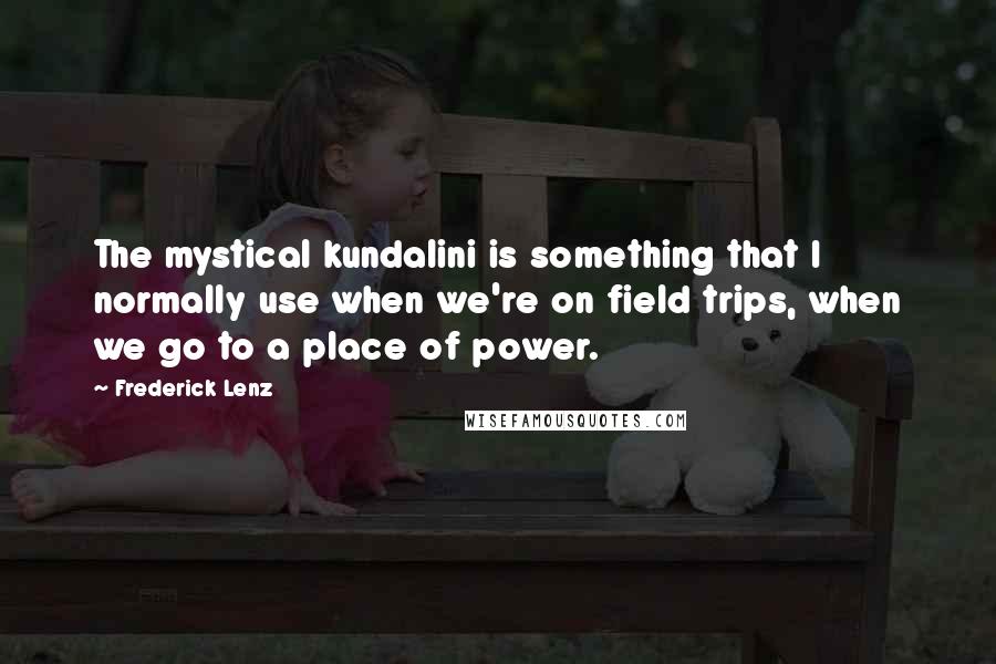 Frederick Lenz Quotes: The mystical kundalini is something that I normally use when we're on field trips, when we go to a place of power.