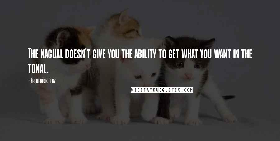 Frederick Lenz Quotes: The nagual doesn't give you the ability to get what you want in the tonal.