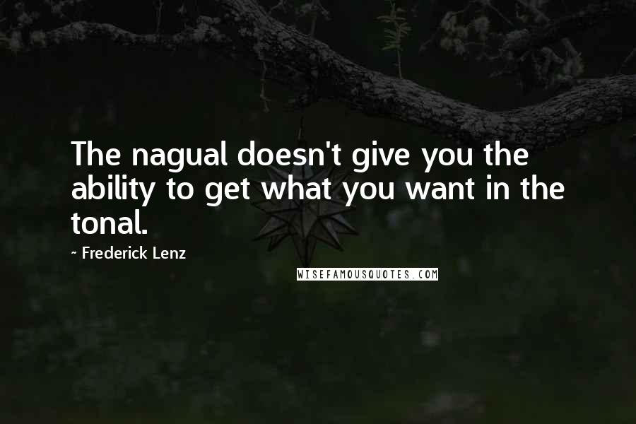 Frederick Lenz Quotes: The nagual doesn't give you the ability to get what you want in the tonal.