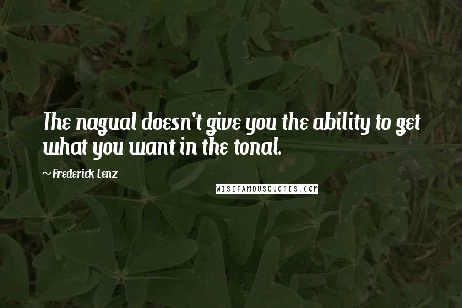 Frederick Lenz Quotes: The nagual doesn't give you the ability to get what you want in the tonal.