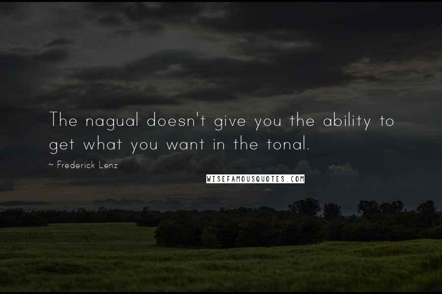 Frederick Lenz Quotes: The nagual doesn't give you the ability to get what you want in the tonal.