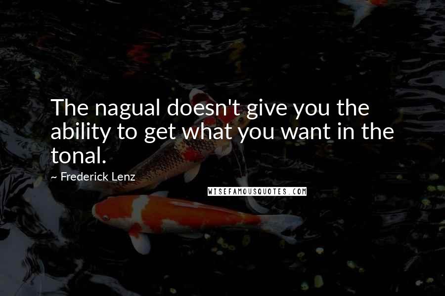 Frederick Lenz Quotes: The nagual doesn't give you the ability to get what you want in the tonal.