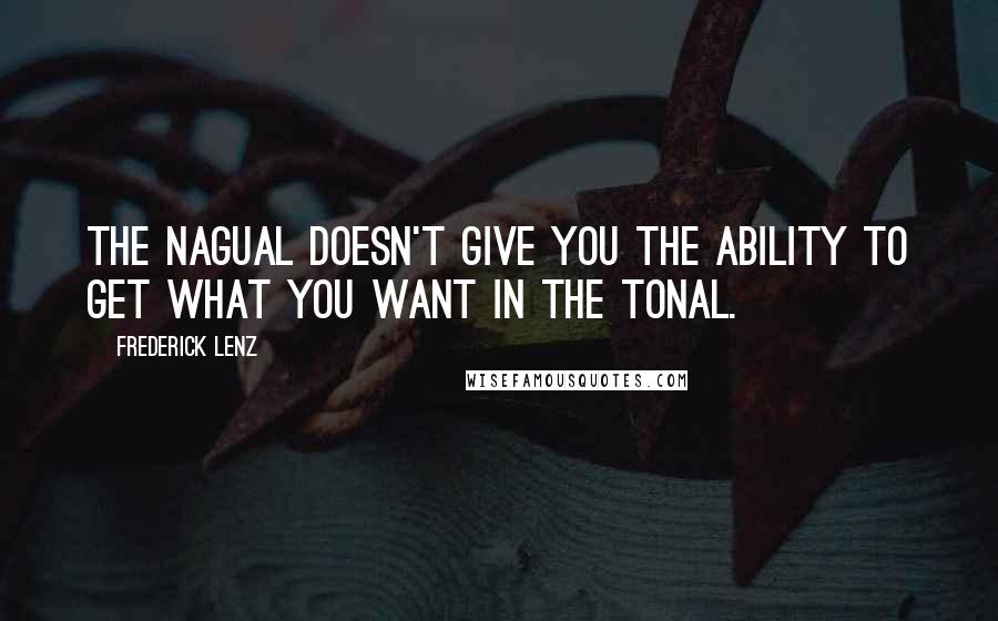 Frederick Lenz Quotes: The nagual doesn't give you the ability to get what you want in the tonal.