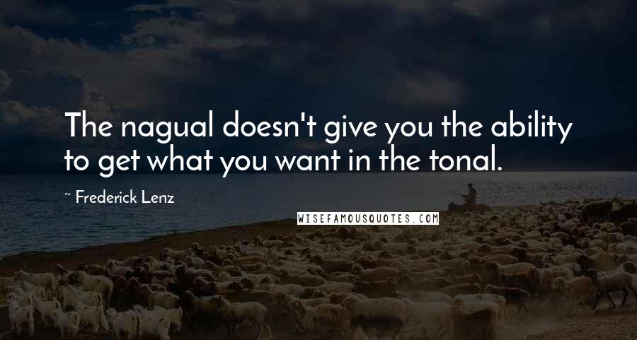 Frederick Lenz Quotes: The nagual doesn't give you the ability to get what you want in the tonal.